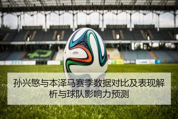 孙兴慜与本泽马赛季数据对比及表现解析与球队影响力预测